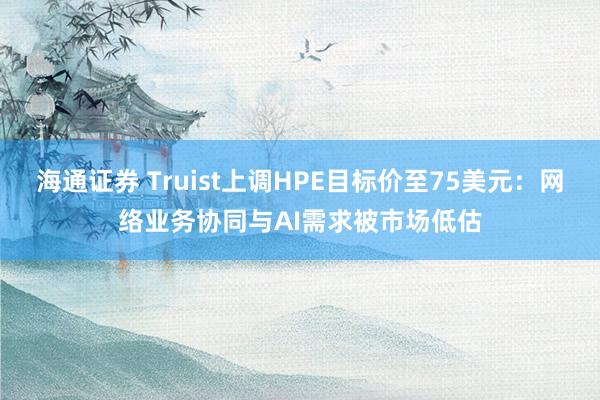海通证券 Truist上调HPE目标价至75美元：网络业务协同与AI需求被市场低估
