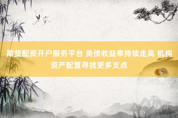 期货配资开户服务平台 美债收益率持续走高 机构资产配置寻找更多支点