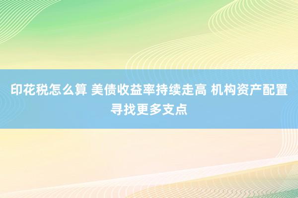 印花税怎么算 美债收益率持续走高 机构资产配置寻找更多支点