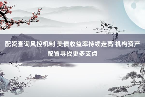 配资查询风控机制 美债收益率持续走高 机构资产配置寻找更多支点