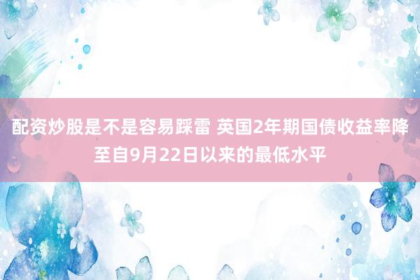 配资炒股是不是容易踩雷 英国2年期国债收益率降至自9月22日以来的最低水平
