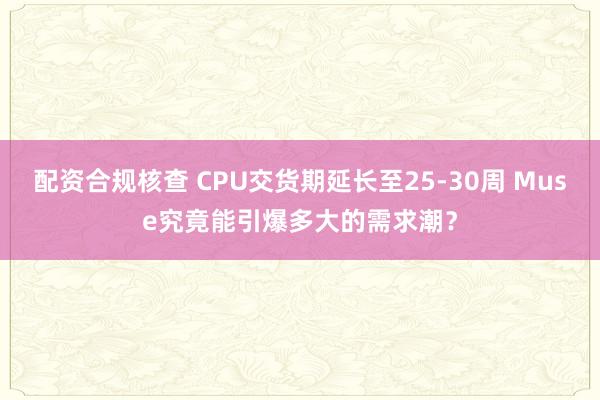 配资合规核查 CPU交货期延长至25-30周 Muse究竟能引爆多大的需求潮?