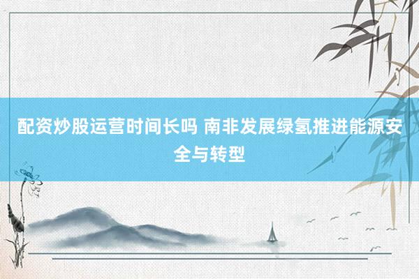 配资炒股运营时间长吗 南非发展绿氢推进能源安全与转型