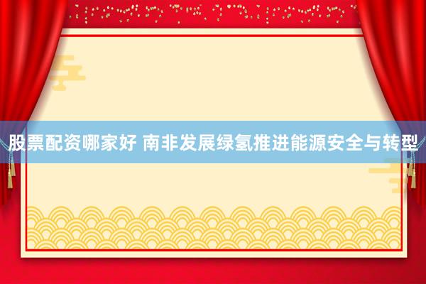 股票配资哪家好 南非发展绿氢推进能源安全与转型