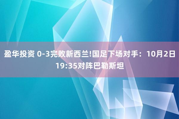 盈华投资 0-3完败新西兰!国足下场对手：10月2日19:35对阵巴勒斯坦
