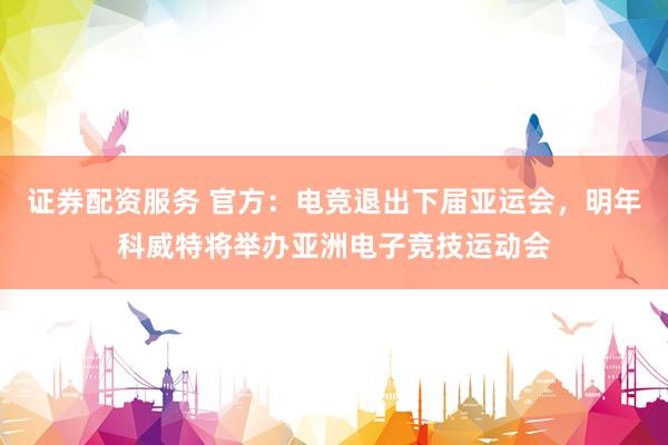 证券配资服务 官方：电竞退出下届亚运会，明年科威特将举办亚洲电子竞技运动会