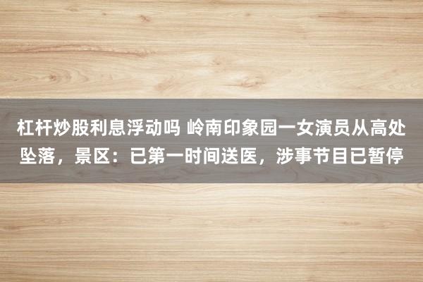 杠杆炒股利息浮动吗 岭南印象园一女演员从高处坠落，景区：已第一时间送医，涉事节目已暂停