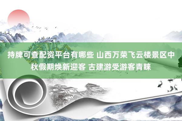 持牌可查配资平台有哪些 山西万荣飞云楼景区中秋假期焕新迎客 古建游受游客青睐
