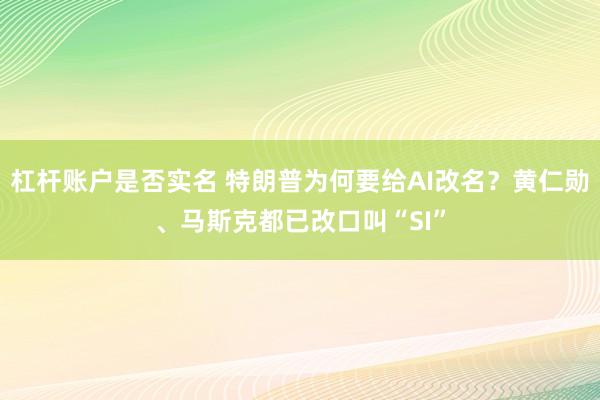 杠杆账户是否实名 特朗普为何要给AI改名？黄仁勋、马斯克都已改口叫“SI”