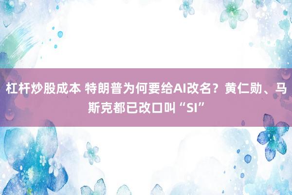 杠杆炒股成本 特朗普为何要给AI改名？黄仁勋、马斯克都已改口叫“SI”