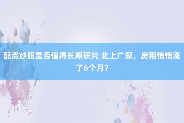 配资炒股是否值得长期研究 北上广深，房租悄悄涨了6个月？
