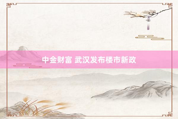 中金财富 武汉发布楼市新政