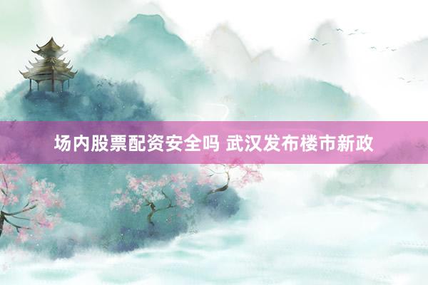 场内股票配资安全吗 武汉发布楼市新政