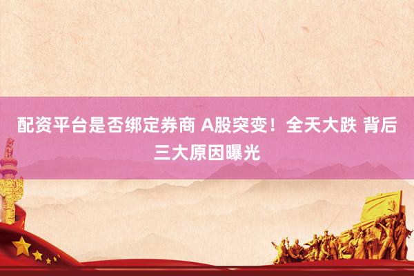 配资平台是否绑定券商 A股突变！全天大跌 背后三大原因曝光
