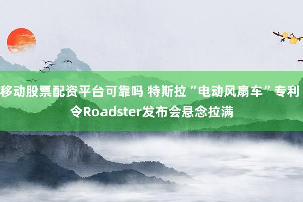 移动股票配资平台可靠吗 特斯拉“电动风扇车”专利 令Roadster发布会悬念拉满