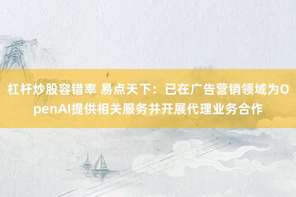 杠杆炒股容错率 易点天下：已在广告营销领域为OpenAI提供相关服务并开展代理业务合作