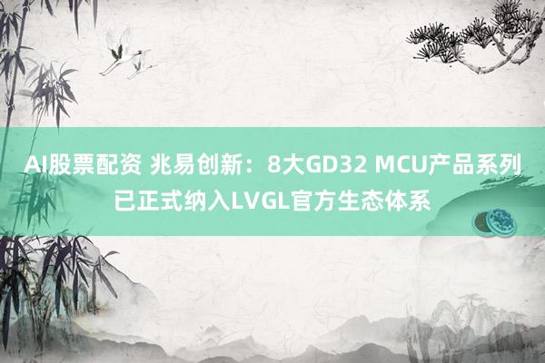 AI股票配资 兆易创新：8大GD32 MCU产品系列已正式纳入LVGL官方生态体系