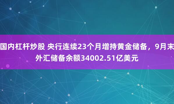 国内杠杆炒股 央行连续23个月增持黄金储备，9月末外汇储备余额34002.51亿美元