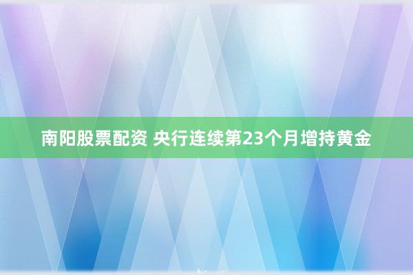 南阳股票配资 央行连续第23个月增持黄金