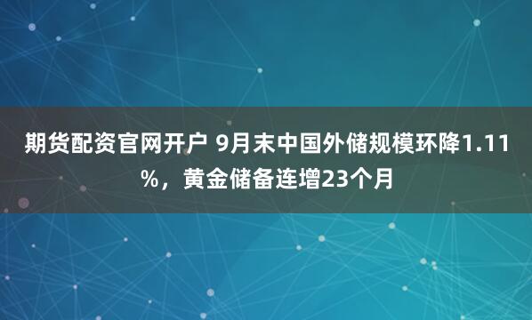期货配资官网开户 9月末中国外储规模环降1.11%，黄金储备连增23个月