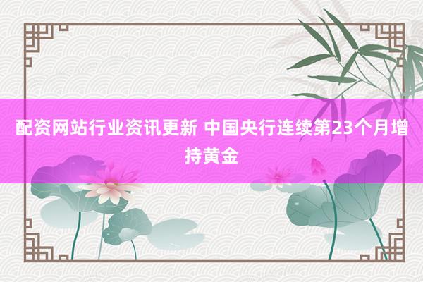 配资网站行业资讯更新 中国央行连续第23个月增持黄金