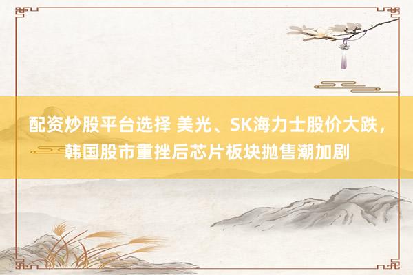 配资炒股平台选择 美光、SK海力士股价大跌，韩国股市重挫后芯片板块抛售潮加剧