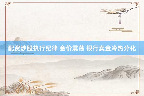 配资炒股执行纪律 金价震荡 银行卖金冷热分化