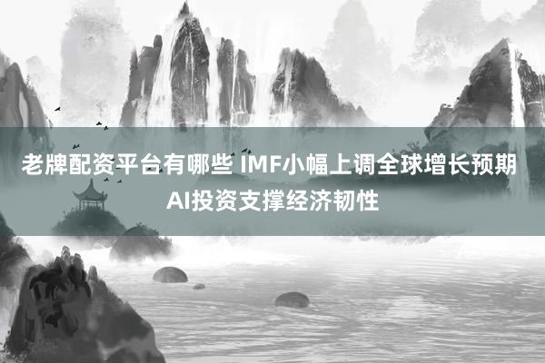 老牌配资平台有哪些 IMF小幅上调全球增长预期 AI投资支撑经济韧性