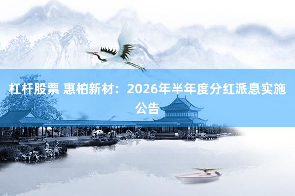 杠杆股票 惠柏新材：2026年半年度分红派息实施公告