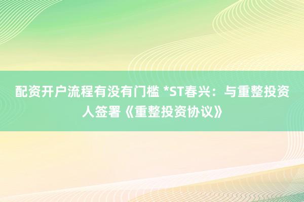 配资开户流程有没有门槛 *ST春兴：与重整投资人签署《重整投资协议》