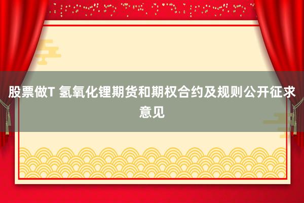 股票做T 氢氧化锂期货和期权合约及规则公开征求意见