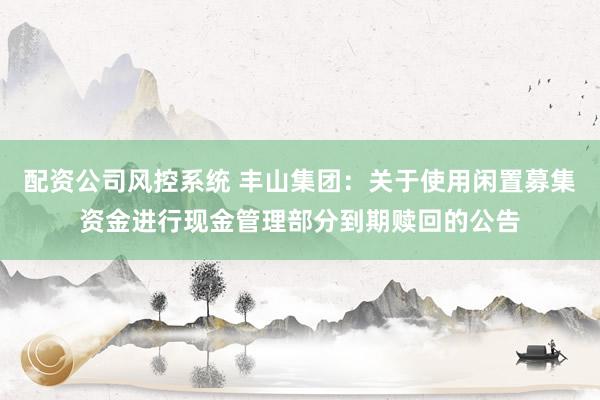 配资公司风控系统 丰山集团：关于使用闲置募集资金进行现金管理部分到期赎回的公告