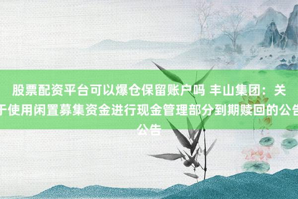 股票配资平台可以爆仓保留账户吗 丰山集团：关于使用闲置募集资金进行现金管理部分到期赎回的公告