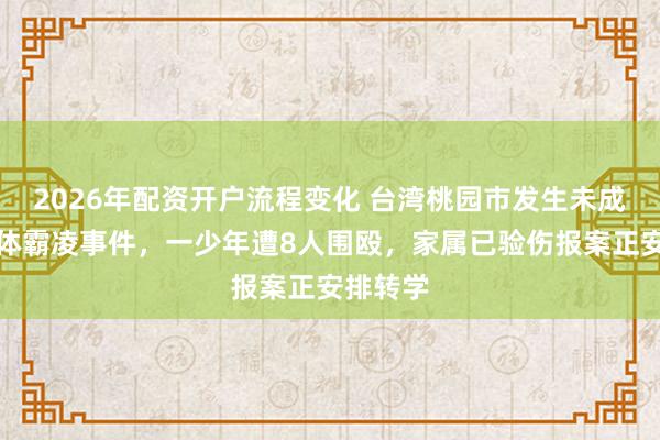 2026年配资开户流程变化 台湾桃园市发生未成年人集体霸凌事件，一少年遭8人围殴，家属已验伤报案正安排转学