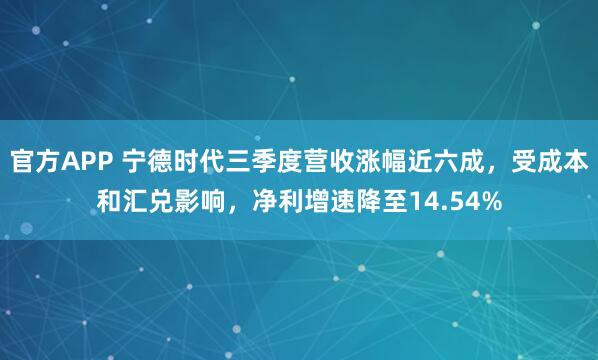 官方APP 宁德时代三季度营收涨幅近六成,受成本和汇兑影响,净利增速降至14.54%