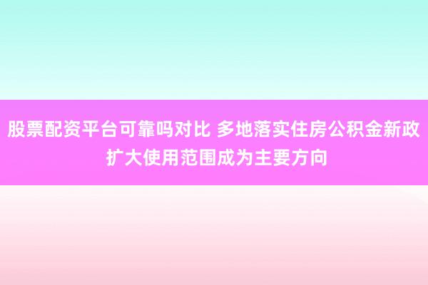 股票配资平台可靠吗对比 多地落实住房公积金新政 扩大使用范围成为主要方向
