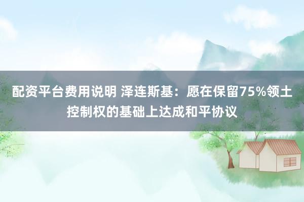 配资平台费用说明 泽连斯基：愿在保留75%领土控制权的基础上达成和平协议