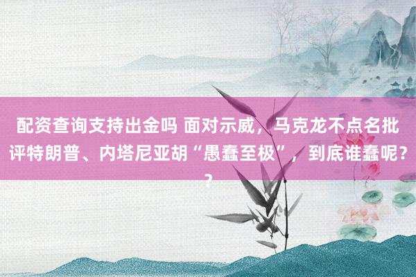 配资查询支持出金吗 面对示威，马克龙不点名批评特朗普、内塔尼亚胡“愚蠢至极”，到底谁蠢呢？