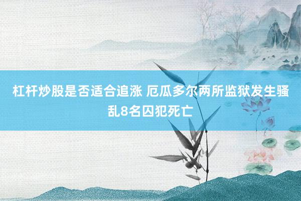 杠杆炒股是否适合追涨 厄瓜多尔两所监狱发生骚乱8名囚犯死亡