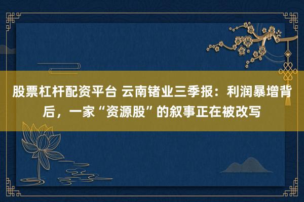 股票杠杆配资平台 云南锗业三季报：利润暴增背后，一家“资源股”的叙事正在被改写