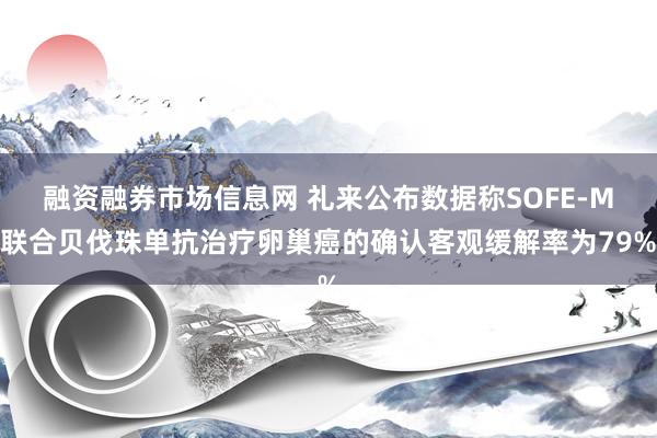 融资融券市场信息网 礼来公布数据称SOFE-M联合贝伐珠单抗治疗卵巢癌的确认客观缓解率为79%
