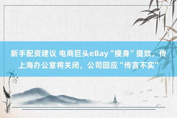 新手配资建议 电商巨头eBay“瘦身”提效,传上海办公室将关闭,公司回应“传言不实”