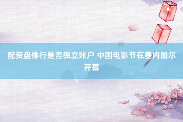 配资盘排行是否独立账户 中国电影节在塞内加尔开幕