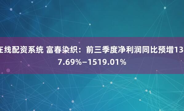 在线配资系统 富春染织:前三季度净利润同比预增1347.69%—1519.01%