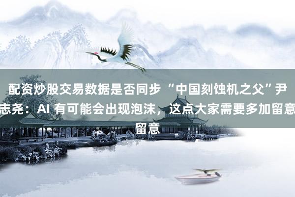 配资炒股交易数据是否同步 “中国刻蚀机之父”尹志尧：AI 有可能会出现泡沫，这点大家需要多加留意