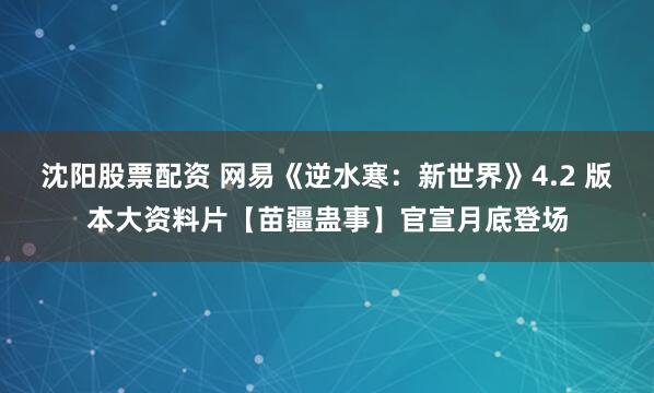 沈阳股票配资 网易《逆水寒:新世界》4.2 版本大资料片【苗疆蛊事】官宣月底登场