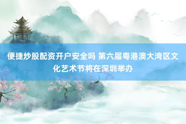 便捷炒股配资开户安全吗 第六届粤港澳大湾区文化艺术节将在深圳举办