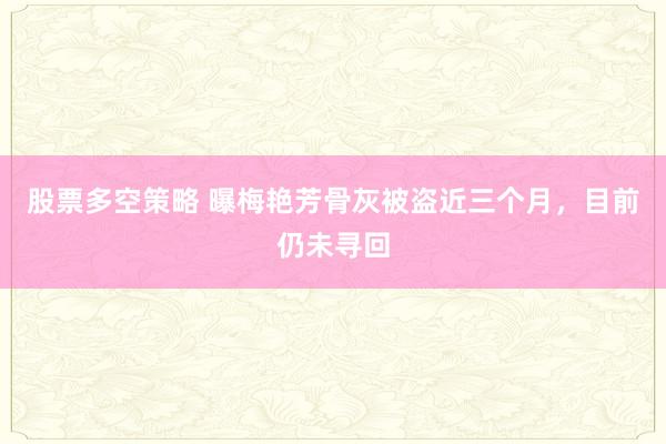 股票多空策略 曝梅艳芳骨灰被盗近三个月，目前仍未寻回