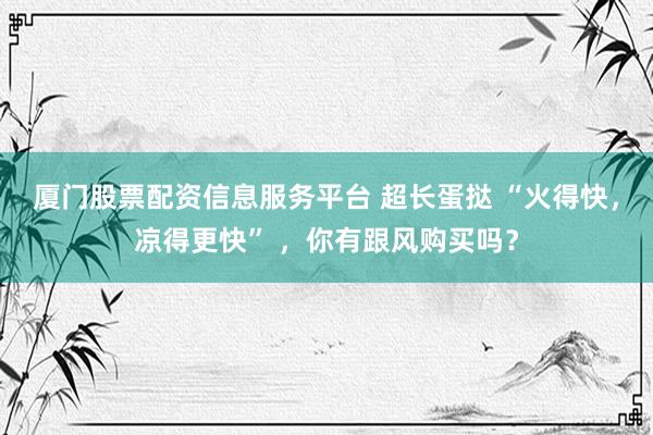 厦门股票配资信息服务平台 超长蛋挞 “火得快，凉得更快” ，你有跟风购买吗？
