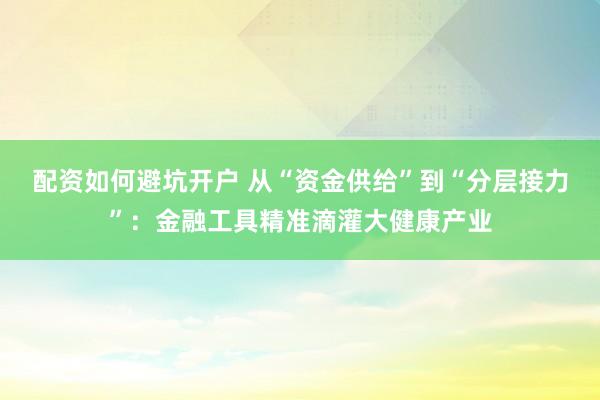 配资如何避坑开户 从“资金供给”到“分层接力”：金融工具精准滴灌大健康产业